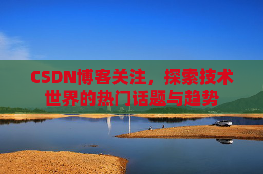 CSDN博客关注，探索技术世界的热门话题与趋势